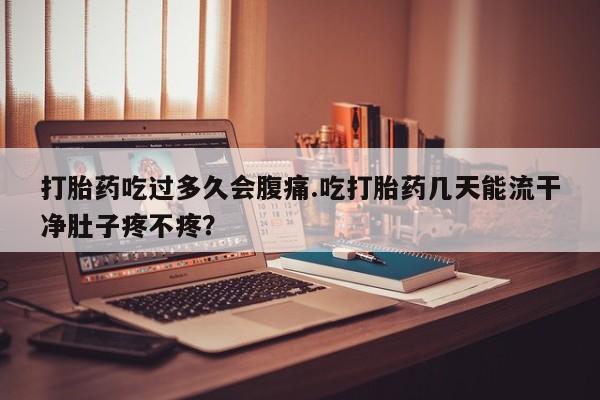 堕胎药药店购买微信联系方式打胎药吃过多久会腹痛.吃打胎药几天能流干净肚子疼不疼？