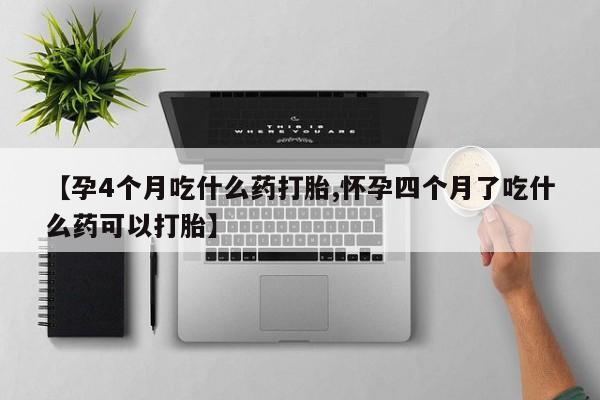 堕胎药药店购买微信联系方式【孕4个月吃什么药打胎,怀孕四个月了吃什么药可以打胎】
