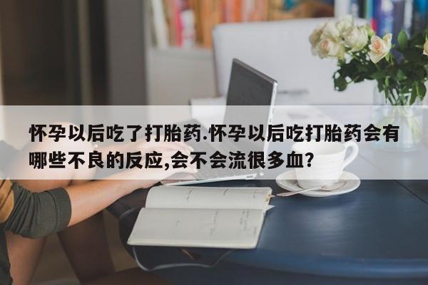 堕胎药药店购买微信联系方式怀孕以后吃了打胎药.怀孕以后吃打胎药会有哪些不良的反应,会不会流很多血？