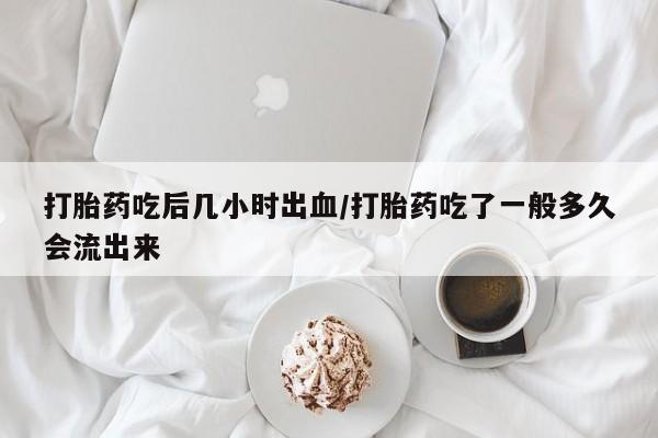 堕胎药药店购买微信联系方式打胎药吃后几小时出血/打胎药吃了一般多久会流出来