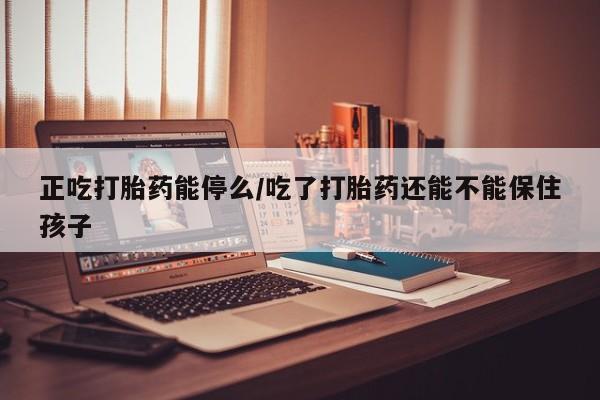 堕胎药药店购买微信联系方式正吃打胎药能停么/吃了打胎药还能不能保住孩子