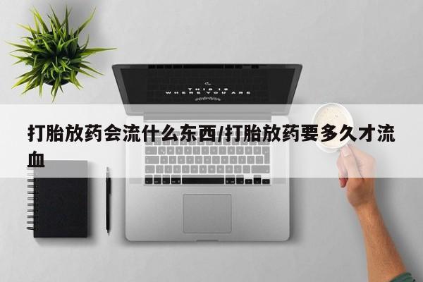 堕胎药药店购买微信联系方式打胎放药会流什么东西/打胎放药要多久才流血