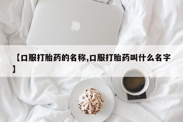 堕胎药药店购买微信联系方式【口服打胎药的名称,口服打胎药叫什么名字】