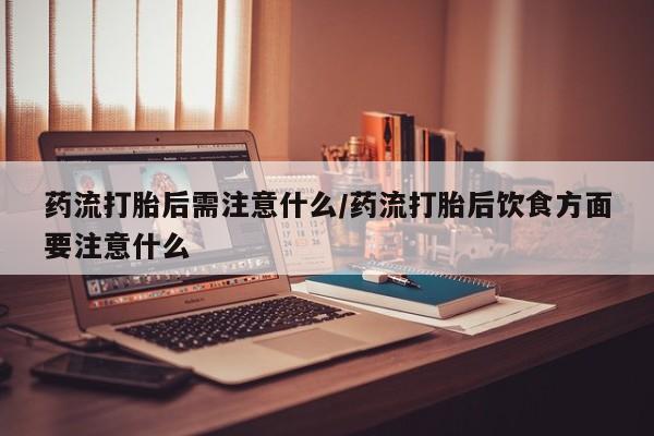 堕胎药药店购买微信联系方式药流打胎后需注意什么/药流打胎后饮食方面要注意什么
