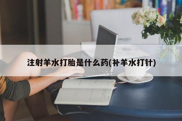堕胎药药店购买微信联系方式注射羊水打胎是什么药(补羊水打针)