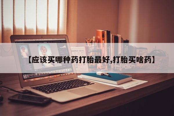 堕胎药药店购买微信联系方式【应该买哪种药打胎最好,打胎买啥药】