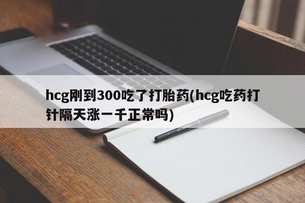 堕胎药药店购买微信联系方式hcg刚到300吃了打胎药(hcg吃药打针隔天涨一千正常吗)
