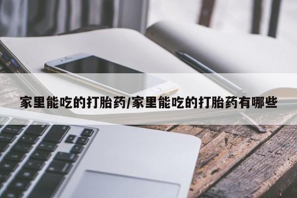 堕胎药药店购买微信联系方式家里能吃的打胎药/家里能吃的打胎药有哪些