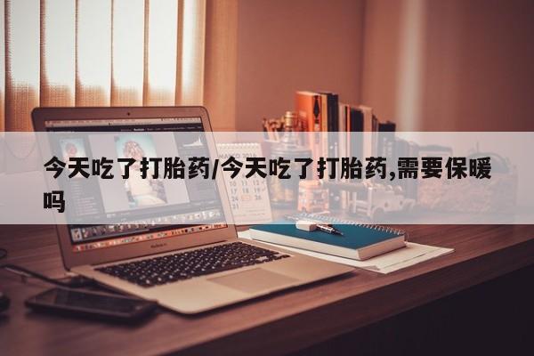 堕胎药药店购买微信联系方式今天吃了打胎药/今天吃了打胎药,需要保暖吗