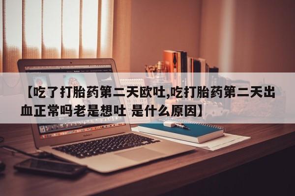 堕胎药药店购买微信联系方式【吃了打胎药第二天欧吐,吃打胎药第二天出血正常吗老是想吐 是什么原因】