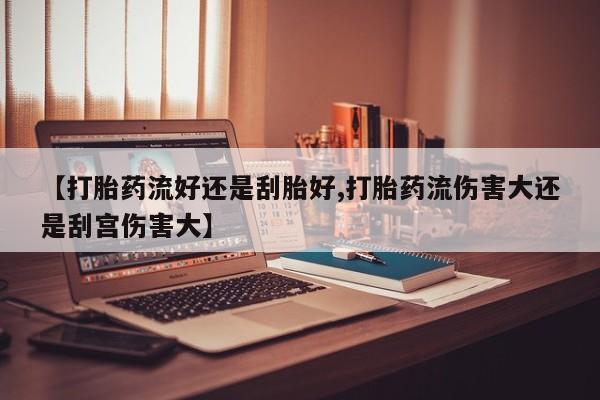 堕胎药药店购买微信联系方式【打胎药流好还是刮胎好,打胎药流伤害大还是刮宫伤害大】