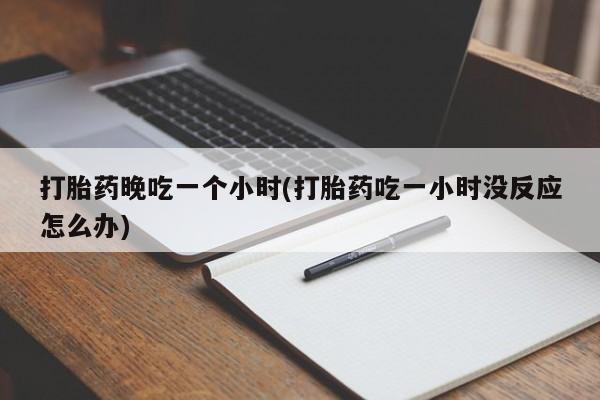 堕胎药药店购买微信联系方式打胎药晚吃一个小时(打胎药吃一小时没反应怎么办)