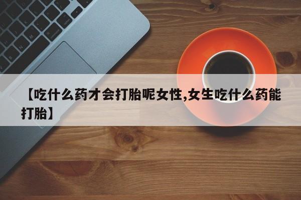堕胎药药店购买微信联系方式【吃什么药才会打胎呢女性,女生吃什么药能打胎】