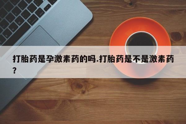 堕胎药药店购买微信联系方式打胎药是孕激素药的吗.打胎药是不是激素药？