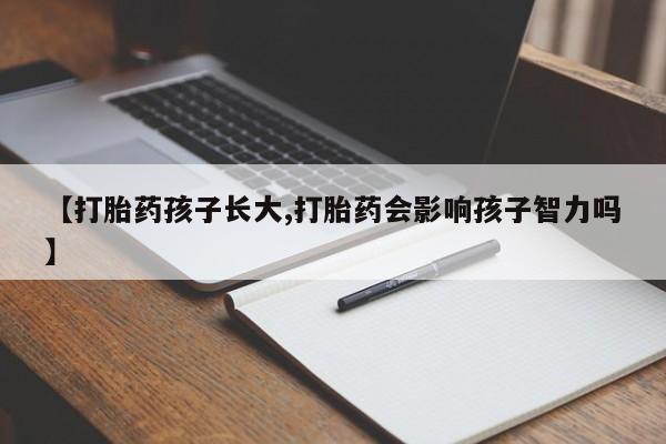 堕胎药药店购买微信联系方式【打胎药孩子长大,打胎药会影响孩子智力吗】