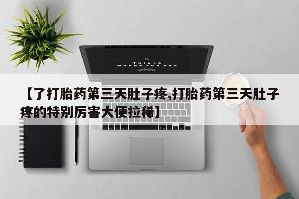 堕胎药药店购买微信联系方式【了打胎药第三天肚子疼,打胎药第三天肚子疼的特别厉害大便拉稀】
