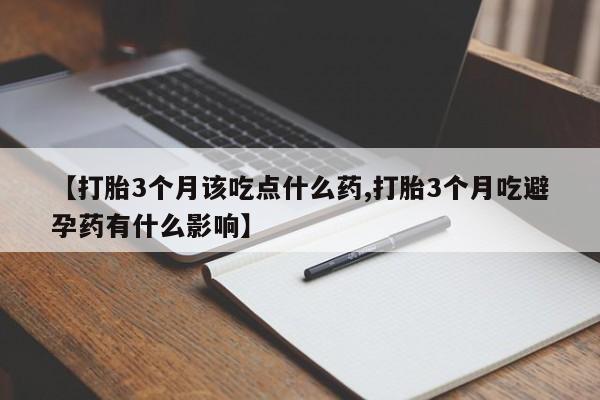 堕胎药药店购买微信联系方式【打胎3个月该吃点什么药,打胎3个月吃避孕药有什么影响】