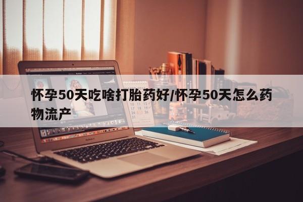 堕胎药药店购买微信联系方式怀孕50天吃啥打胎药好/怀孕50天怎么药物流产