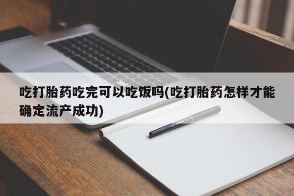 堕胎药药店购买微信联系方式吃打胎药吃完可以吃饭吗(吃打胎药怎样才能确定流产成功)