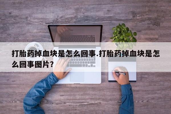堕胎药药店购买微信联系方式打胎药掉血块是怎么回事.打胎药掉血块是怎么回事图片？