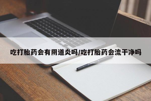 堕胎药药店购买微信联系方式吃打胎药会有阴道炎吗/吃打胎药会流干净吗