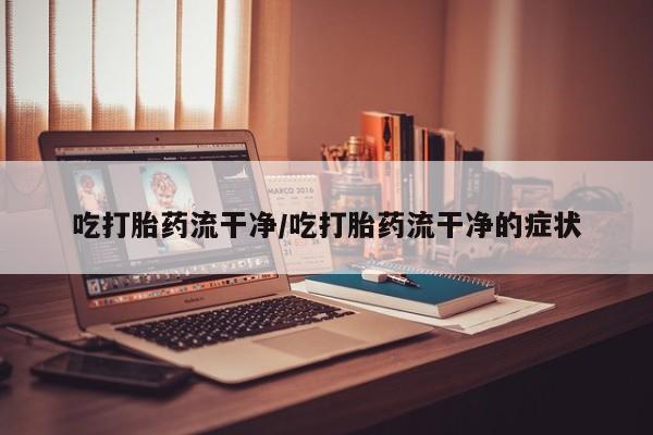 堕胎药药店购买微信联系方式吃打胎药流干净/吃打胎药流干净的症状
