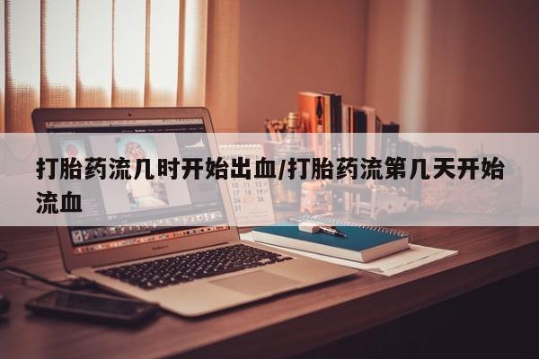 堕胎药药店购买微信联系方式打胎药流几时开始出血/打胎药流第几天开始流血