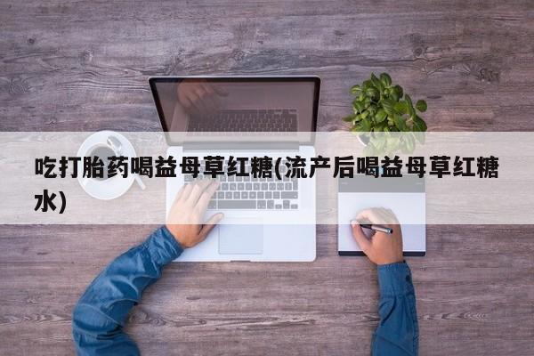 堕胎药药店购买微信联系方式吃打胎药喝益母草红糖(流产后喝益母草红糖水)