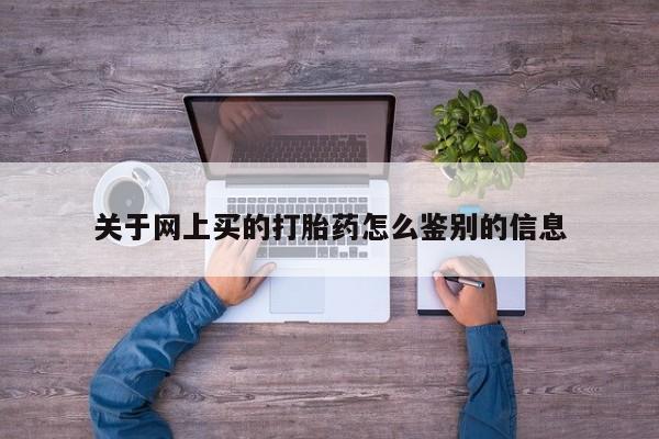 堕胎药药店购买微信联系方式关于网上买的打胎药怎么鉴别的信息