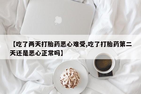 堕胎药药店购买微信联系方式【吃了两天打胎药恶心难受,吃了打胎药第二天还是恶心正常吗】