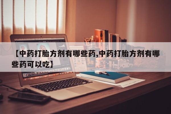 堕胎药药店购买微信联系方式【中药打胎方剂有哪些药,中药打胎方剂有哪些药可以吃】