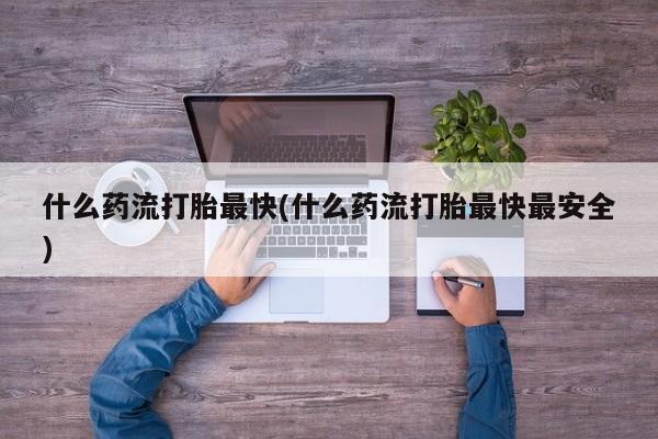 堕胎药药店购买微信联系方式什么药流打胎最快(什么药流打胎最快最安全)