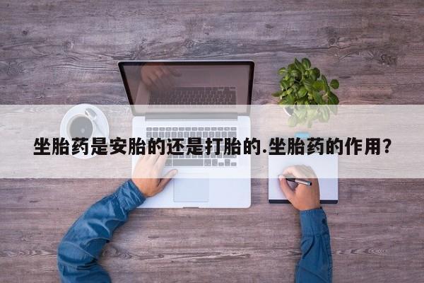 堕胎药药店购买微信联系方式坐胎药是安胎的还是打胎的.坐胎药的作用？