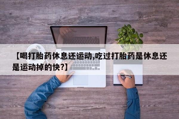 堕胎药药店购买微信联系方式【喝打胎药休息还运动,吃过打胎药是休息还是运动掉的快?】