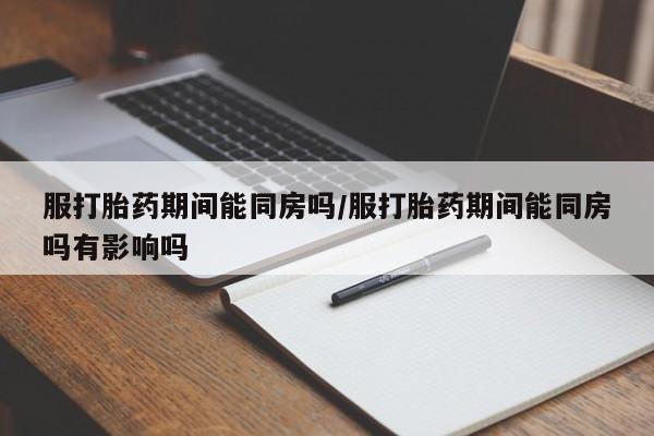 堕胎药药店购买微信联系方式服打胎药期间能同房吗/服打胎药期间能同房吗有影响吗