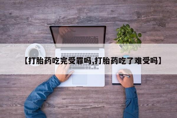 堕胎药药店购买微信联系方式【打胎药吃完受罪吗,打胎药吃了难受吗】