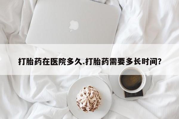 堕胎药药店购买微信联系方式打胎药在医院多久.打胎药需要多长时间？