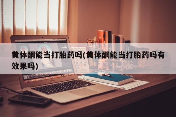 堕胎药药店购买微信联系方式黄体酮能当打胎药吗(黄体酮能当打胎药吗有效果吗)
