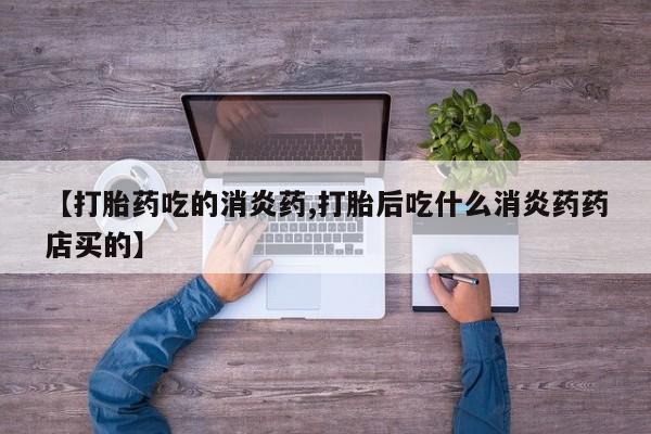 堕胎药药店购买微信联系方式【打胎药吃的消炎药,打胎后吃什么消炎药药店买的】