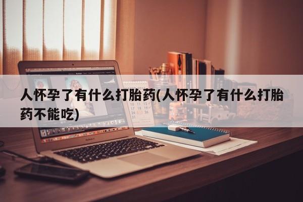 堕胎药药店购买微信联系方式人怀孕了有什么打胎药(人怀孕了有什么打胎药不能吃)