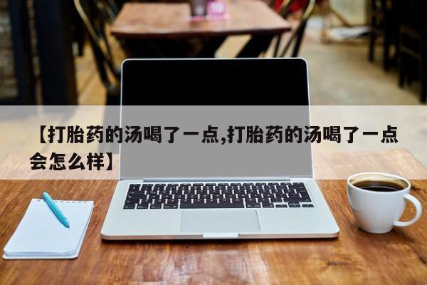 堕胎药药店购买微信联系方式【打胎药的汤喝了一点,打胎药的汤喝了一点会怎么样】