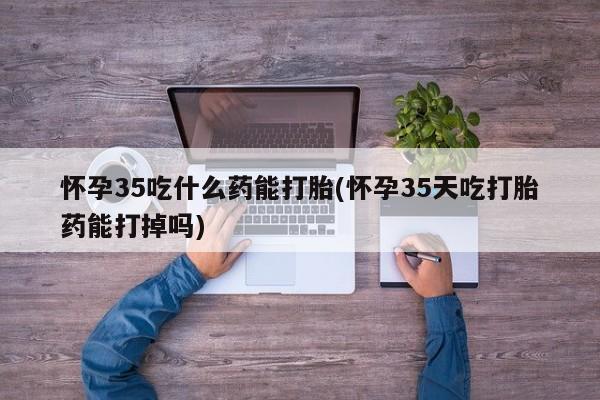 堕胎药药店购买微信联系方式怀孕35吃什么药能打胎(怀孕35天吃打胎药能打掉吗)