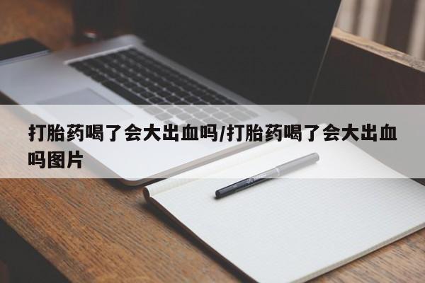 堕胎药药店购买微信联系方式打胎药喝了会大出血吗/打胎药喝了会大出血吗图片