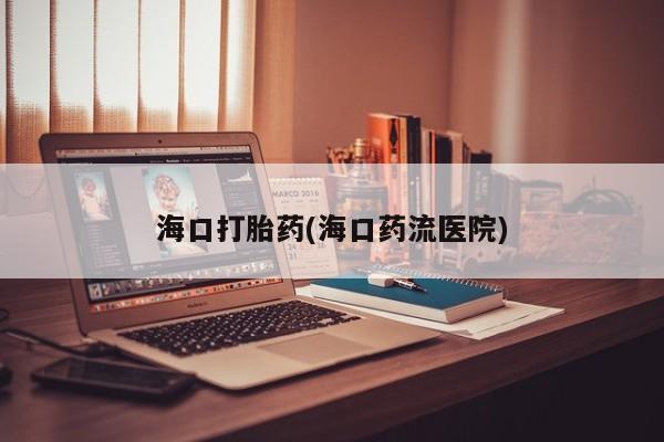 堕胎药药店购买微信联系方式海口打胎药(海口药流医院)