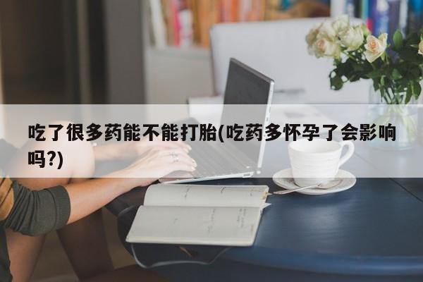 堕胎药药店购买微信联系方式吃了很多药能不能打胎(吃药多怀孕了会影响吗?)