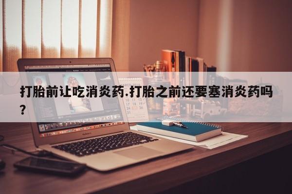 堕胎药药店购买微信联系方式打胎前让吃消炎药.打胎之前还要塞消炎药吗？