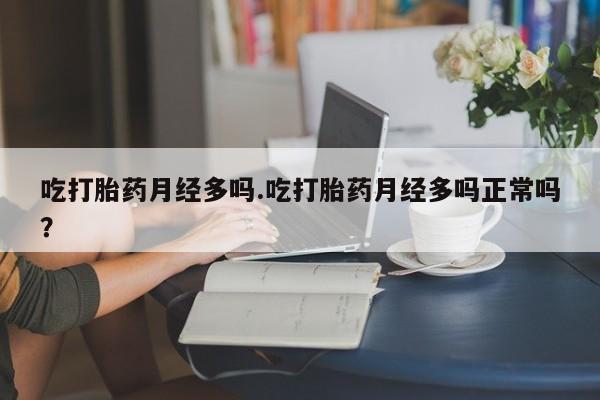 堕胎药药店购买微信联系方式吃打胎药月经多吗.吃打胎药月经多吗正常吗？