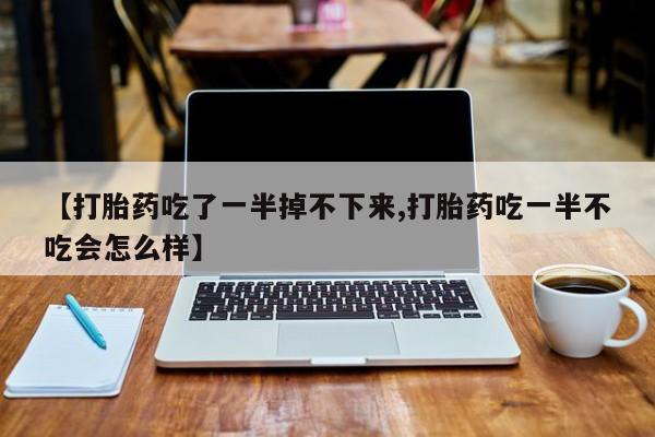 堕胎药药店购买微信联系方式【打胎药吃了一半掉不下来,打胎药吃一半不吃会怎么样】