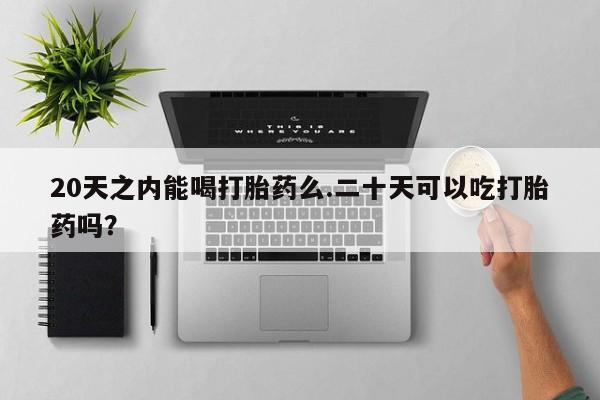 堕胎药药店购买微信联系方式20天之内能喝打胎药么.二十天可以吃打胎药吗？