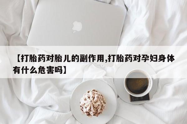 堕胎药药店购买微信联系方式【打胎药对胎儿的副作用,打胎药对孕妇身体有什么危害吗】